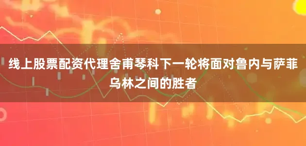 线上股票配资代理舍甫琴科下一轮将面对鲁内与萨菲乌林之间的胜者