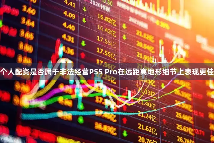 个人配资是否属于非法经营PS5 Pro在远距离地形细节上表现更佳