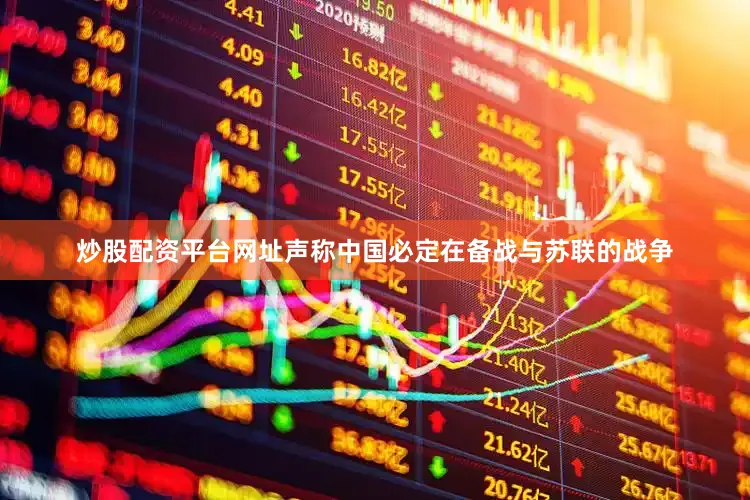 炒股配资平台网址声称中国必定在备战与苏联的战争
