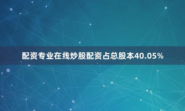 配资专业在线炒股配资占总股本40.05%