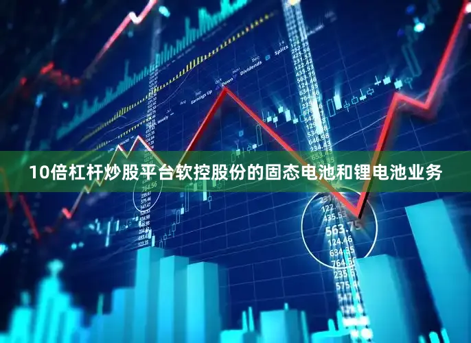 10倍杠杆炒股平台软控股份的固态电池和锂电池业务