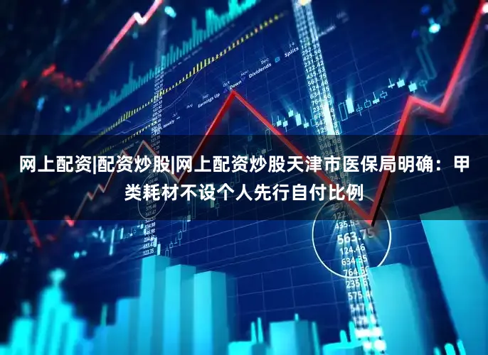 网上配资|配资炒股|网上配资炒股天津市医保局明确：甲类耗材不设个人先行自付比例
