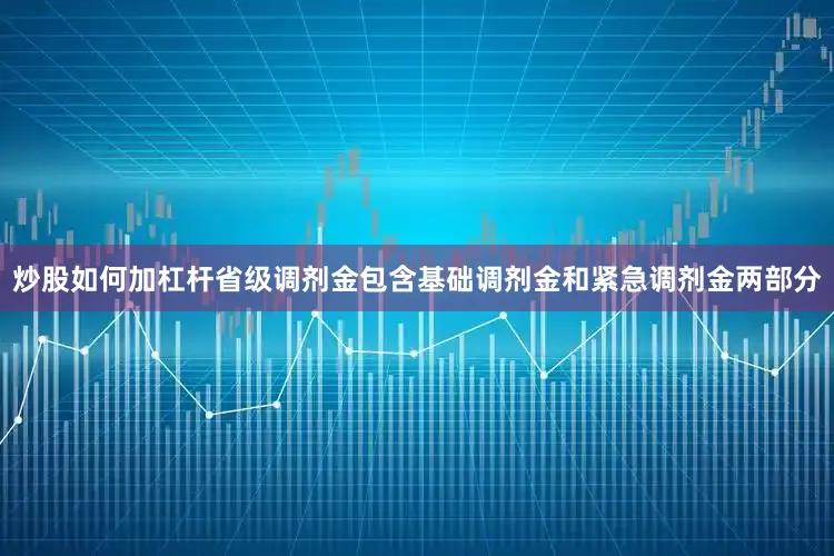 炒股如何加杠杆省级调剂金包含基础调剂金和紧急调剂金两部分