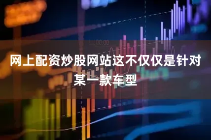 网上配资炒股网站这不仅仅是针对某一款车型