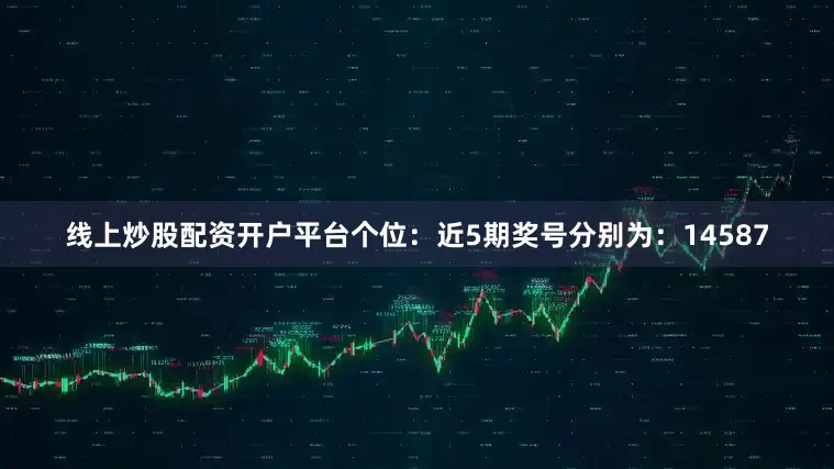 线上炒股配资开户平台　　个位：近5期奖号分别为：14587